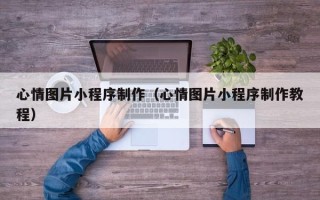 信阳心情图片小程序制作（心情图片小程序制作教程）