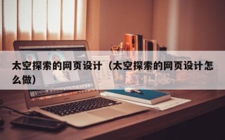 信阳太空探索的网页设计（太空探索的网页设计怎么做）