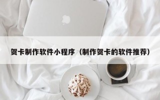 信阳贺卡制作软件小程序（制作贺卡的软件推荐）