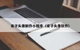 信阳亲子头像制作小程序（亲子头像软件）