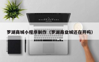 信阳罗湖商城小程序制作（罗湖商业城还在开吗）